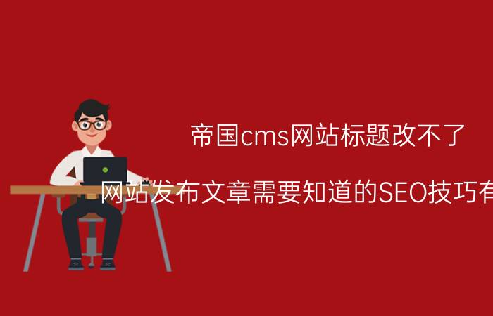 帝国cms网站标题改不了 网站发布文章需要知道的SEO技巧有哪些？